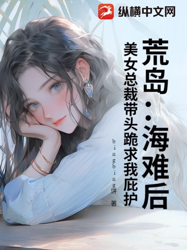 荒岛：海难后，美女总裁带头跪求我庇护