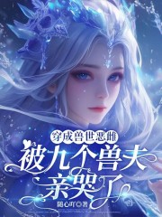 穿成兽世恶雌：被九个兽夫亲哭了