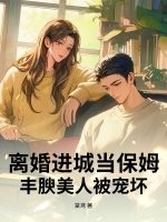 离婚进城当保姆，丰腴美人被宠坏